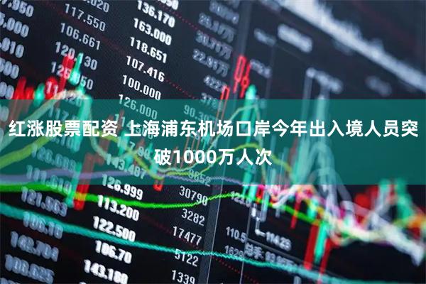 红涨股票配资 上海浦东机场口岸今年出入境人员突破1000万人次