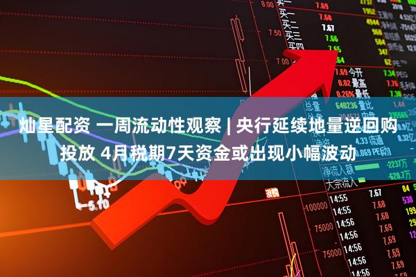 灿星配资 一周流动性观察 | 央行延续地量逆回购投放 4月税期7天资金或出现小幅波动